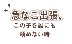 急なご出張、この子を誰にも頼めない時